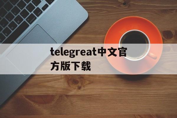 telegreat中文官方版下载,telegreat中文安卓版本下载