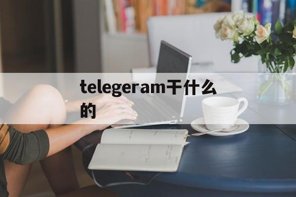 telegeram干什么的,telegram都用来干什么
