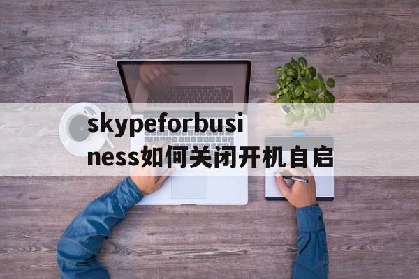 skypeforbusiness如何关闭开机自启,skype for business如何关闭开机自启