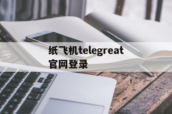 纸飞机telegreat官网登录,telegreat纸飞机中文版下载