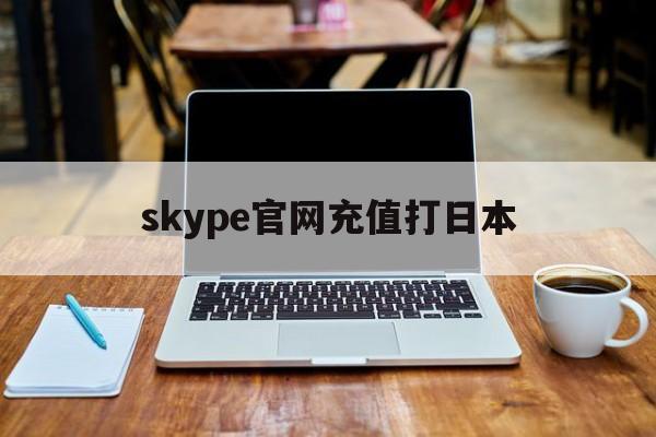 skype官网充值打日本,skype 充值了为什么点数还没有更新