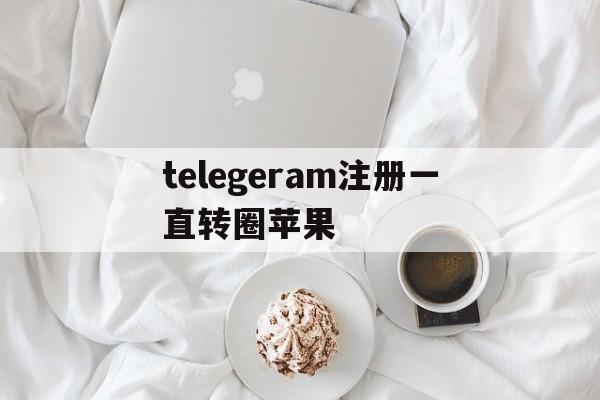 telegeram注册一直转圈苹果的简单介绍