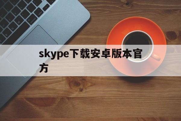 skype下载安卓版本官方,skype下载安卓版本8150339