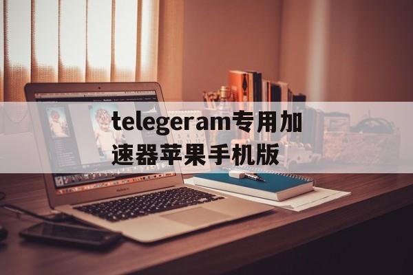 telegeram专用加速器苹果手机版的简单介绍