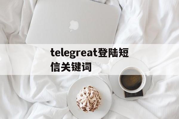 telegreat登陆短信关键词,telegram messager