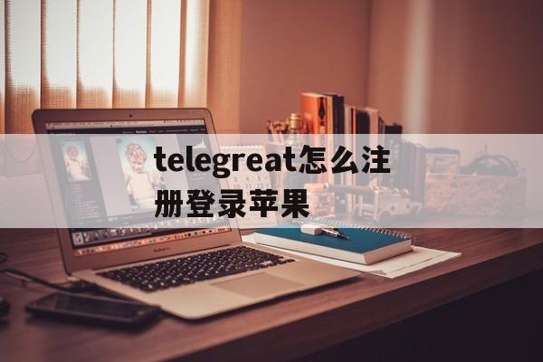 telegreat怎么注册登录苹果,telegram ios中国怎么登陆