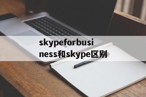 skypeforbusiness和skype区别,skype for business和skype一样吗