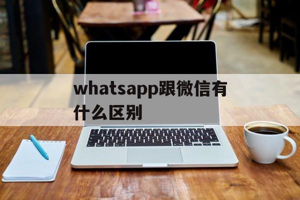 whatsapp跟微信有什么区别,whatsapp和whatsapp messenger一样吗