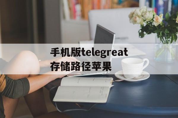 手机版telegreat存储路径苹果,telegram视频怎么在iphone储存
