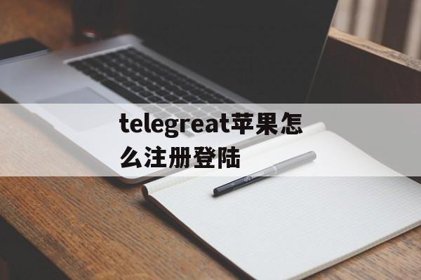 关于telegreat苹果怎么注册登陆的信息