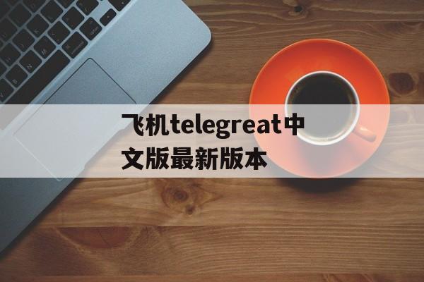 包含飞机telegreat中文版最新版本的词条