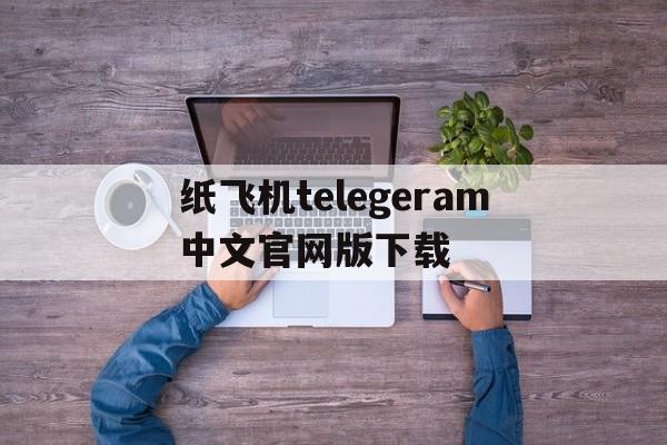 关于纸飞机telegeram中文官网版下载的信息