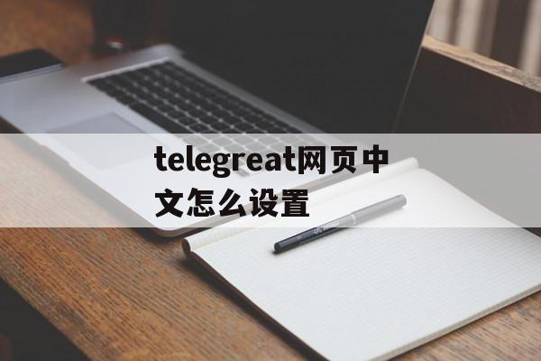 关于telegreat网页中文怎么设置的信息