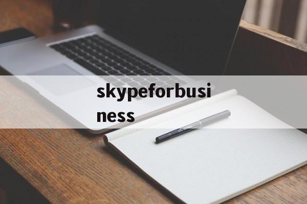 skypeforbusiness,skypeforbusiness和skype区别