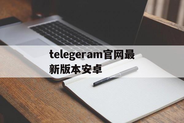 关于telegeram官网最新版本安卓的信息