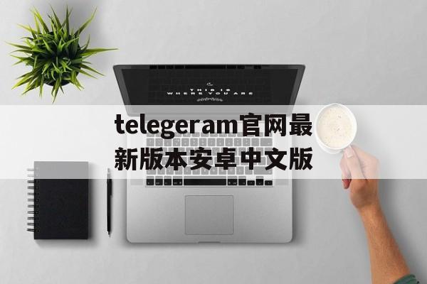 关于telegeram官网最新版本安卓中文版的信息