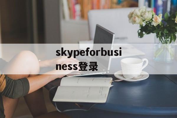 skypeforbusiness登录,skypeforbusiness是什么东西