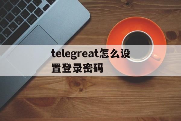 关于telegreat怎么设置登录密码的信息