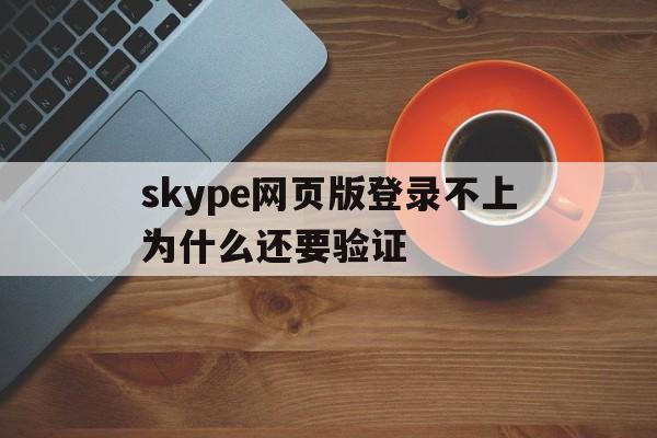 skype网页版登录不上为什么还要验证,skype网页版登录不上为什么还要验证码