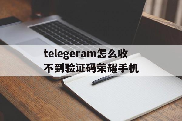 关于telegeram怎么收不到验证码荣耀手机的信息