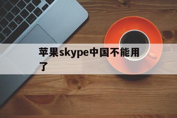苹果skype中国不能用了,苹果skype中国不能用了吗