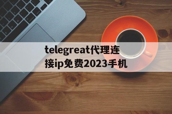 包含telegreat代理连接ip免费2023手机的词条