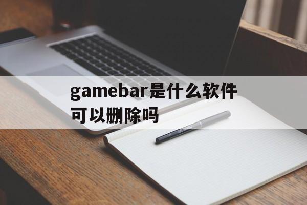 gamebar是什么软件可以删除吗的简单介绍