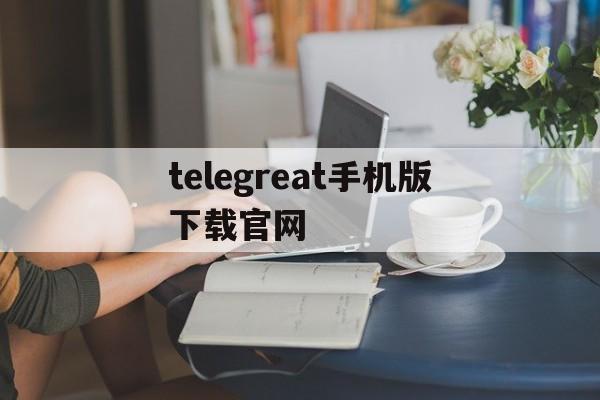 telegreat手机版下载官网,telegreat手机版下载安卓官网