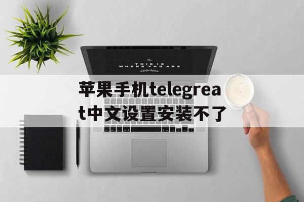 苹果手机telegreat中文设置安装不了的简单介绍