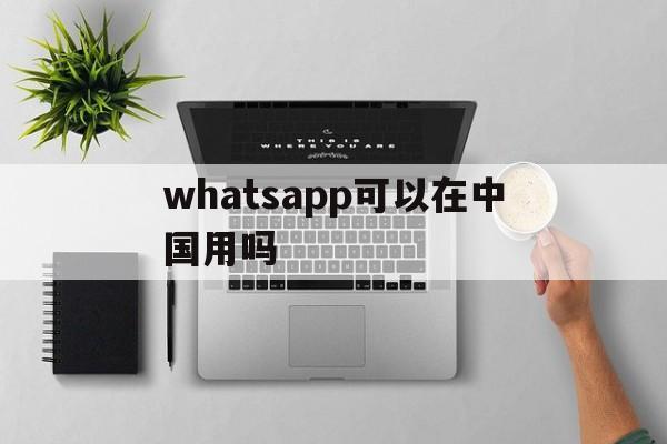 whatsapp可以在中国用吗,whatsapp在中国能用吗2020