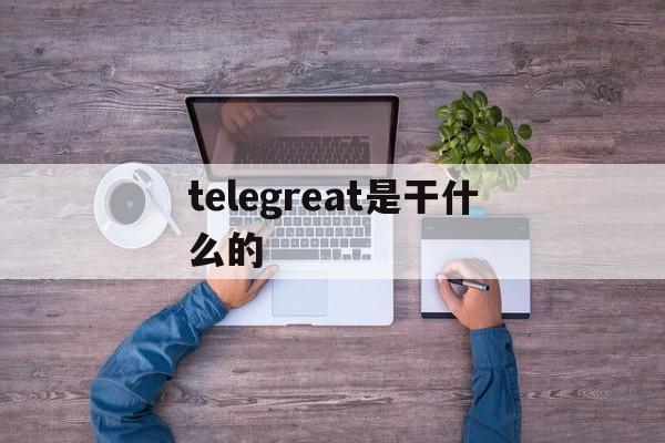 telegreat是干什么的,telegram会被网警定位吗