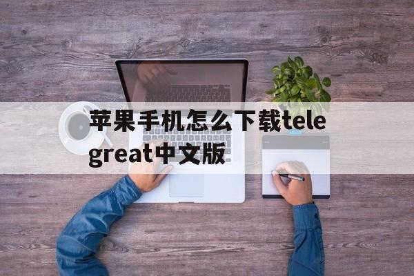苹果手机怎么下载telegreat中文版的简单介绍