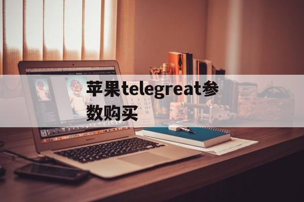 苹果telegreat参数购买,苹果telegreat中文版下载