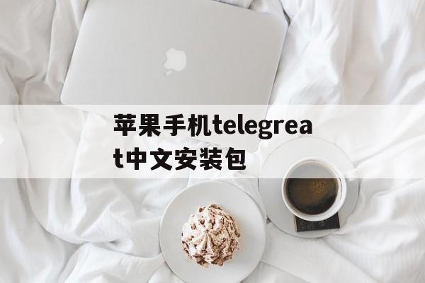苹果手机telegreat中文安装包,telegreat中文手机版下载ios