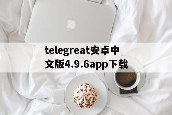 telegreat安卓中文版4.9.6app下载的简单介绍