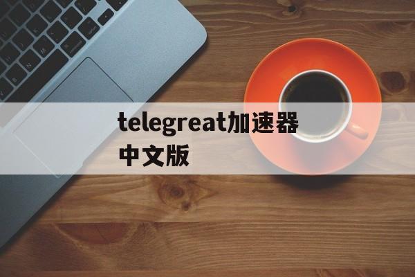 telegreat加速器中文版的简单介绍