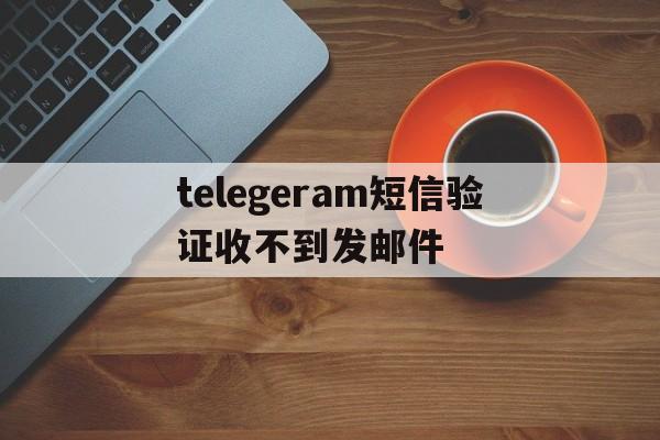 telegeram短信验证收不到发邮件的简单介绍