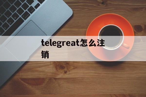 telegreat怎么注销,怎么直接注销telegram