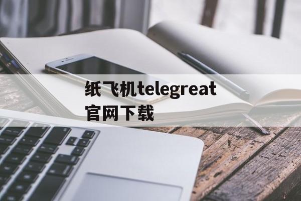 纸飞机telegreat官网下载,telegreat纸飞机中文版下载