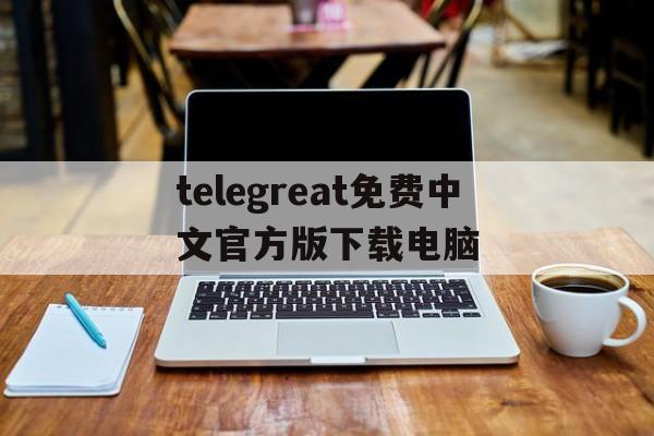 关于telegreat免费中文官方版下载电脑的信息