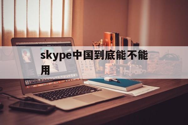 skype中国到底能不能用,skype中国到底能不能用微信支付