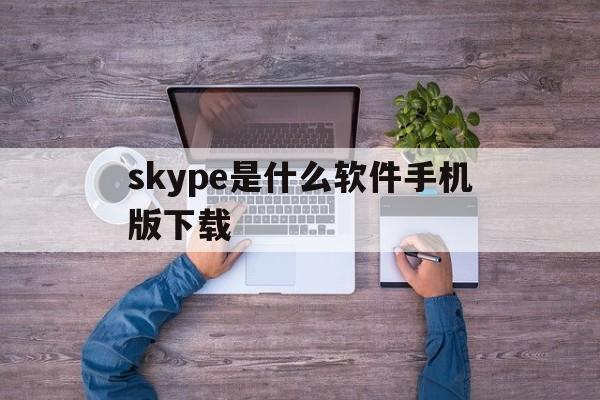 skype是什么软件手机版下载,skype是什么软件手机版下载不了