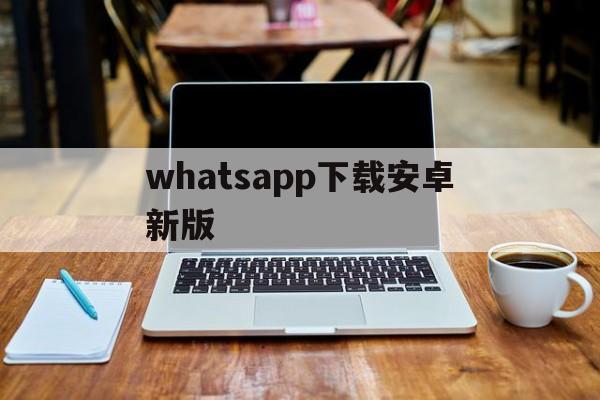 whatsapp下载安卓新版,whatsapp下载安卓新版2024