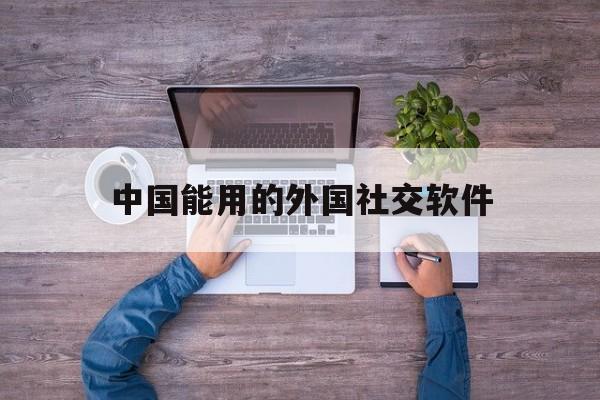 中国能用的外国社交软件,有什么中国人能用的国外社交软件吗?