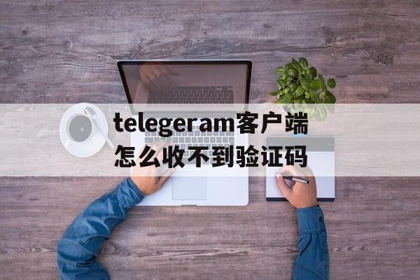 关于telegeram客户端怎么收不到验证码的信息