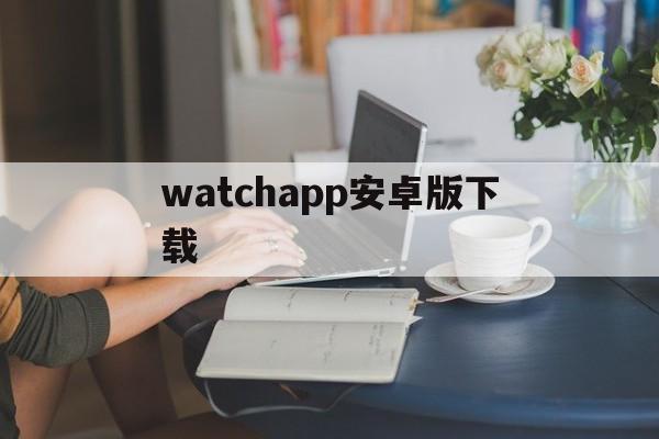 watchapp安卓版下载,watch智能手表app下载