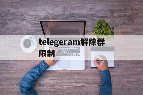 telegeram解除群限制,telegram怎么解除双向限制