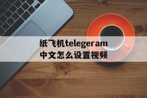 纸飞机telegeram中文怎么设置视频的简单介绍