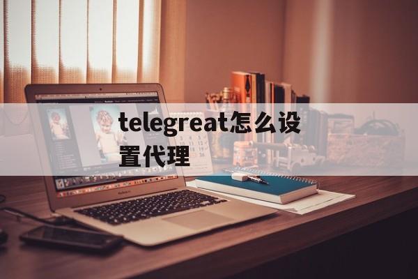 关于telegreat怎么设置代理的信息