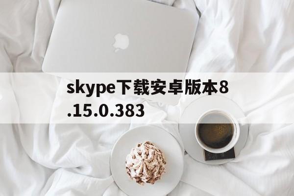 skype下载安卓版本8.15.0.383,skype下载安卓版本v8150388